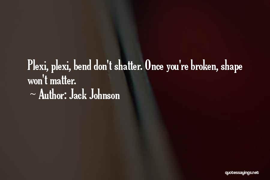 Jack Johnson Quotes: Plexi, Plexi, Bend Don't Shatter. Once You're Broken, Shape Won't Matter.