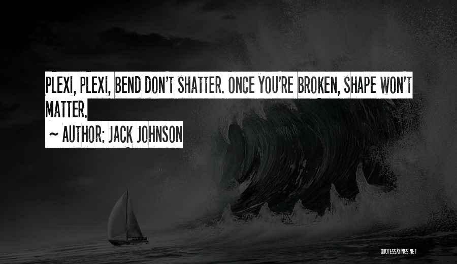 Jack Johnson Quotes: Plexi, Plexi, Bend Don't Shatter. Once You're Broken, Shape Won't Matter.