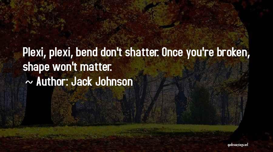 Jack Johnson Quotes: Plexi, Plexi, Bend Don't Shatter. Once You're Broken, Shape Won't Matter.