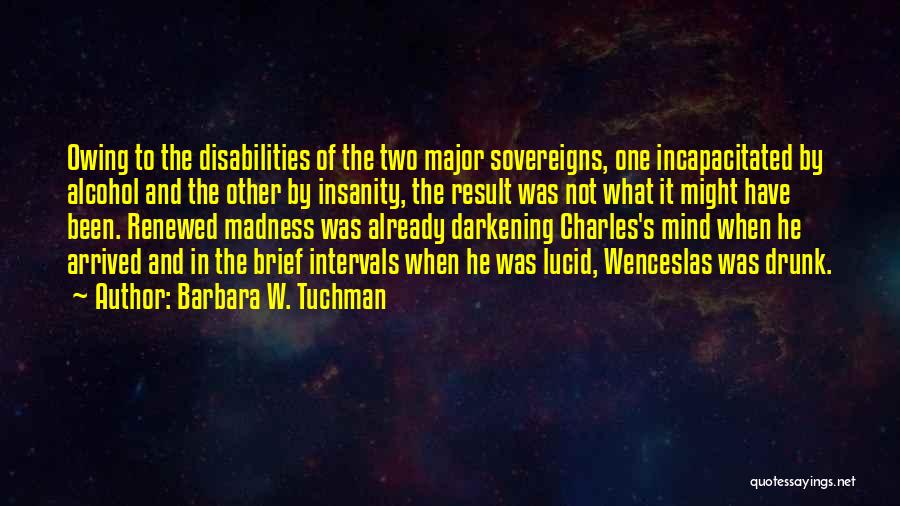 Barbara W. Tuchman Quotes: Owing To The Disabilities Of The Two Major Sovereigns, One Incapacitated By Alcohol And The Other By Insanity, The Result