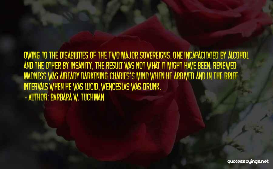 Barbara W. Tuchman Quotes: Owing To The Disabilities Of The Two Major Sovereigns, One Incapacitated By Alcohol And The Other By Insanity, The Result