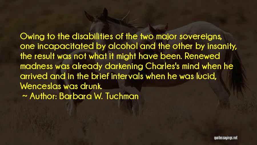 Barbara W. Tuchman Quotes: Owing To The Disabilities Of The Two Major Sovereigns, One Incapacitated By Alcohol And The Other By Insanity, The Result