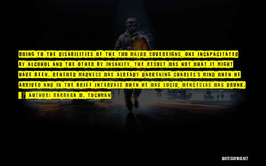 Barbara W. Tuchman Quotes: Owing To The Disabilities Of The Two Major Sovereigns, One Incapacitated By Alcohol And The Other By Insanity, The Result