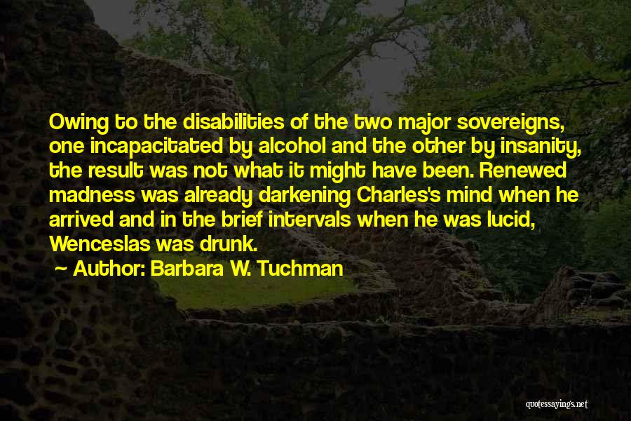 Barbara W. Tuchman Quotes: Owing To The Disabilities Of The Two Major Sovereigns, One Incapacitated By Alcohol And The Other By Insanity, The Result