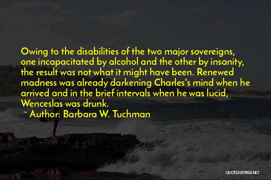 Barbara W. Tuchman Quotes: Owing To The Disabilities Of The Two Major Sovereigns, One Incapacitated By Alcohol And The Other By Insanity, The Result