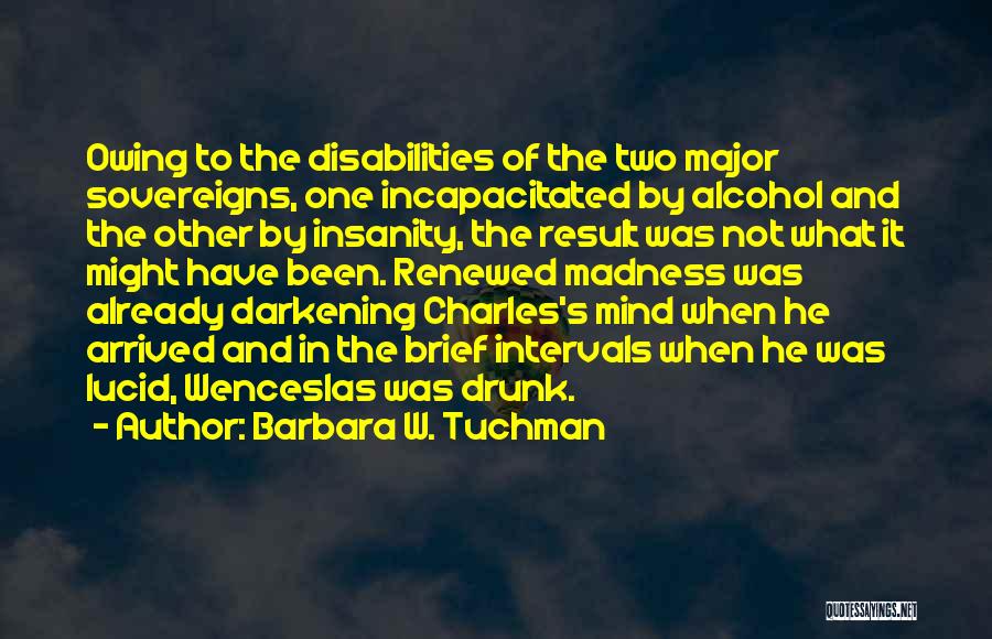 Barbara W. Tuchman Quotes: Owing To The Disabilities Of The Two Major Sovereigns, One Incapacitated By Alcohol And The Other By Insanity, The Result