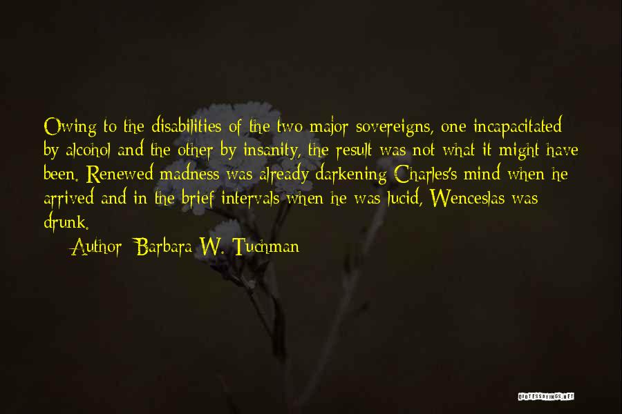 Barbara W. Tuchman Quotes: Owing To The Disabilities Of The Two Major Sovereigns, One Incapacitated By Alcohol And The Other By Insanity, The Result