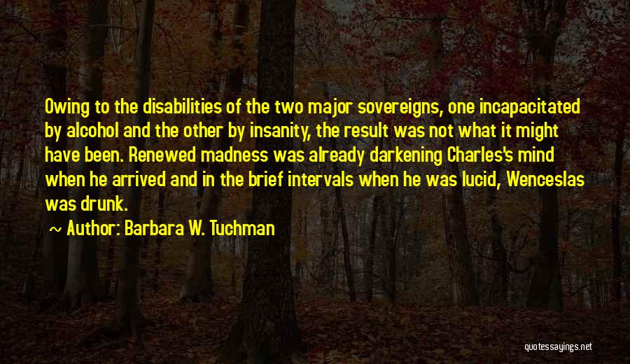 Barbara W. Tuchman Quotes: Owing To The Disabilities Of The Two Major Sovereigns, One Incapacitated By Alcohol And The Other By Insanity, The Result