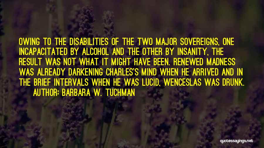 Barbara W. Tuchman Quotes: Owing To The Disabilities Of The Two Major Sovereigns, One Incapacitated By Alcohol And The Other By Insanity, The Result