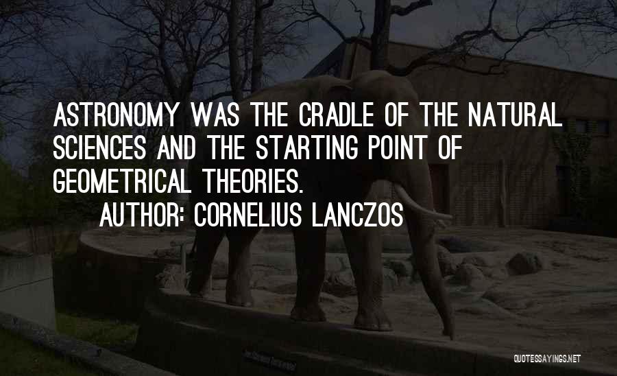 Cornelius Lanczos Quotes: Astronomy Was The Cradle Of The Natural Sciences And The Starting Point Of Geometrical Theories.