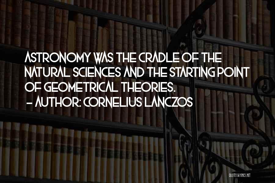 Cornelius Lanczos Quotes: Astronomy Was The Cradle Of The Natural Sciences And The Starting Point Of Geometrical Theories.