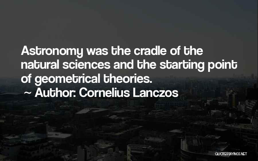 Cornelius Lanczos Quotes: Astronomy Was The Cradle Of The Natural Sciences And The Starting Point Of Geometrical Theories.