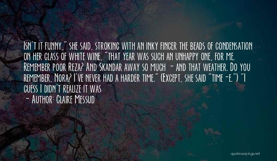 Claire Messud Quotes: Isn't It Funny, She Said, Stroking With An Inky Finger The Beads Of Condensation On Her Glass Of White Wine,