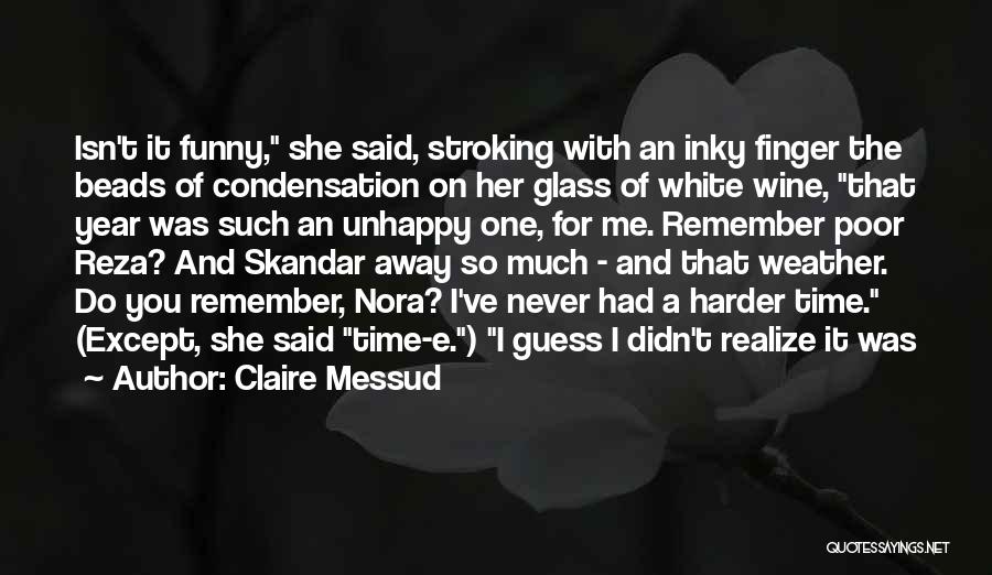 Claire Messud Quotes: Isn't It Funny, She Said, Stroking With An Inky Finger The Beads Of Condensation On Her Glass Of White Wine,