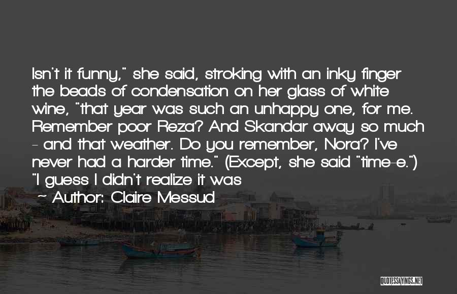 Claire Messud Quotes: Isn't It Funny, She Said, Stroking With An Inky Finger The Beads Of Condensation On Her Glass Of White Wine,