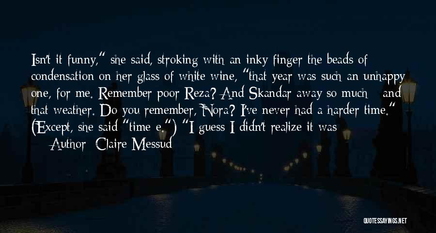 Claire Messud Quotes: Isn't It Funny, She Said, Stroking With An Inky Finger The Beads Of Condensation On Her Glass Of White Wine,