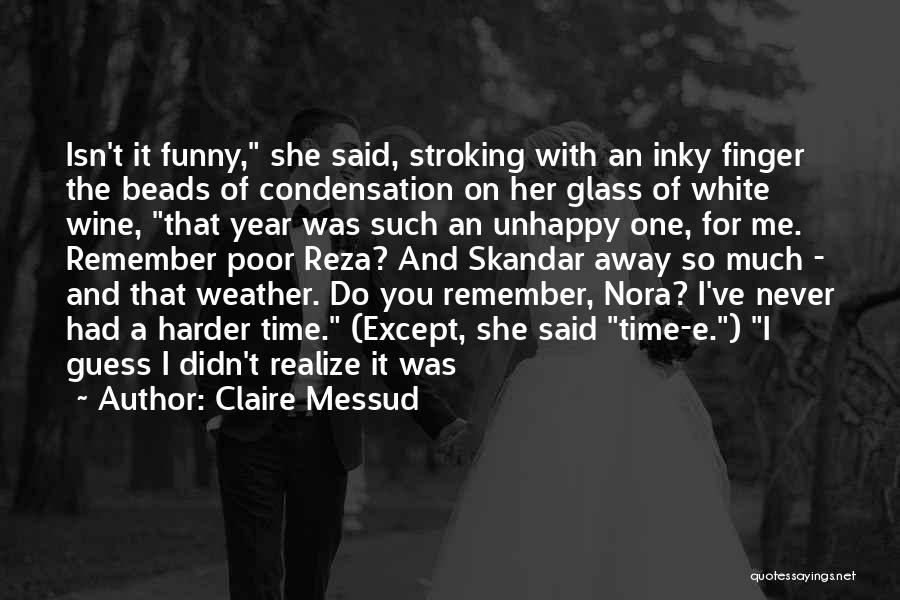 Claire Messud Quotes: Isn't It Funny, She Said, Stroking With An Inky Finger The Beads Of Condensation On Her Glass Of White Wine,