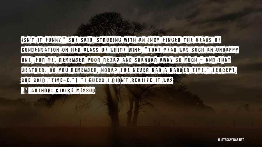 Claire Messud Quotes: Isn't It Funny, She Said, Stroking With An Inky Finger The Beads Of Condensation On Her Glass Of White Wine,