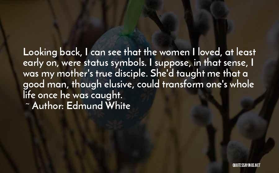 Edmund White Quotes: Looking Back, I Can See That The Women I Loved, At Least Early On, Were Status Symbols. I Suppose, In