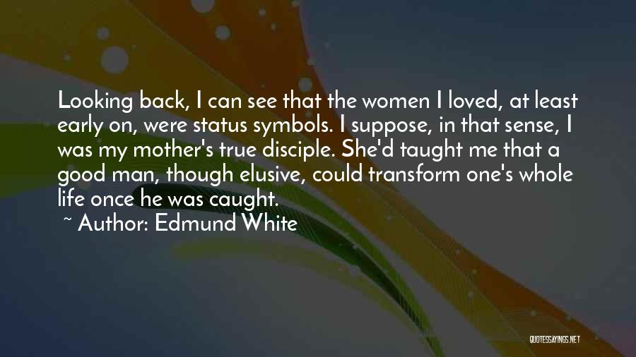 Edmund White Quotes: Looking Back, I Can See That The Women I Loved, At Least Early On, Were Status Symbols. I Suppose, In