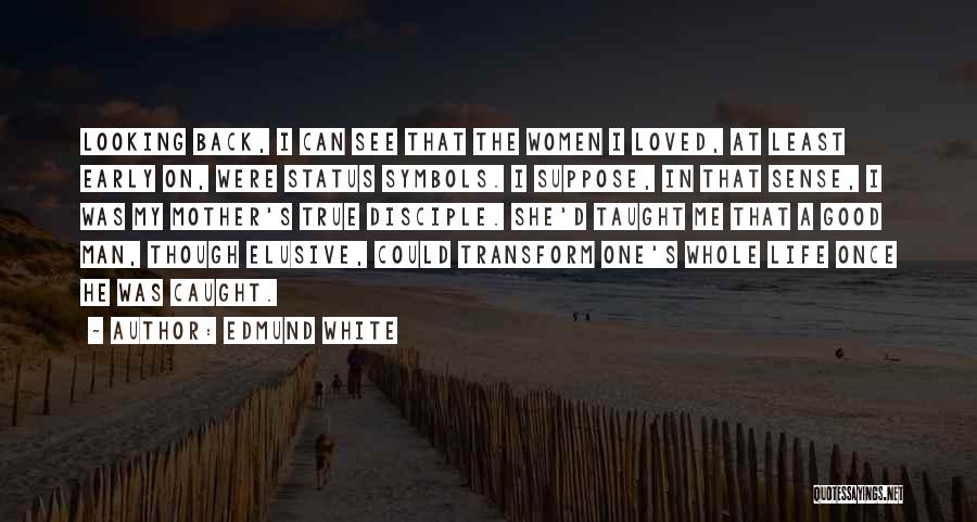 Edmund White Quotes: Looking Back, I Can See That The Women I Loved, At Least Early On, Were Status Symbols. I Suppose, In