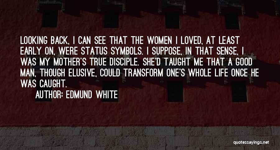 Edmund White Quotes: Looking Back, I Can See That The Women I Loved, At Least Early On, Were Status Symbols. I Suppose, In