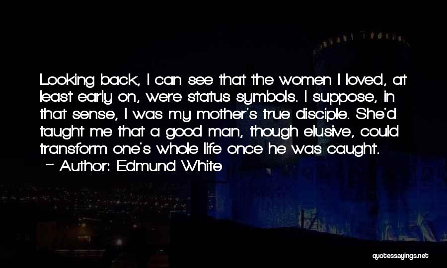 Edmund White Quotes: Looking Back, I Can See That The Women I Loved, At Least Early On, Were Status Symbols. I Suppose, In