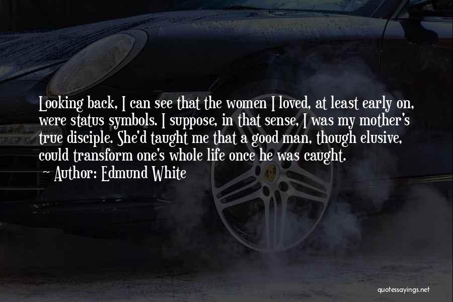 Edmund White Quotes: Looking Back, I Can See That The Women I Loved, At Least Early On, Were Status Symbols. I Suppose, In