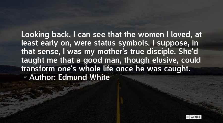 Edmund White Quotes: Looking Back, I Can See That The Women I Loved, At Least Early On, Were Status Symbols. I Suppose, In