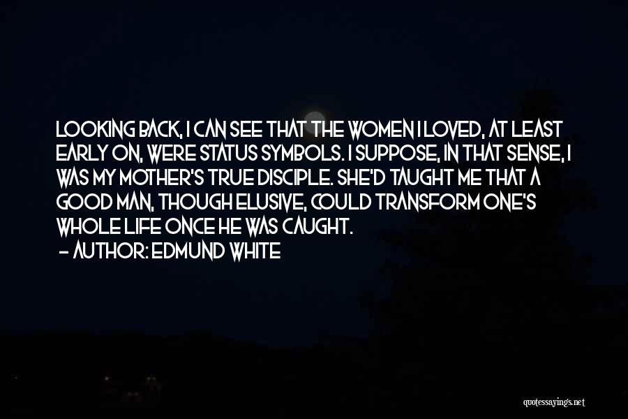 Edmund White Quotes: Looking Back, I Can See That The Women I Loved, At Least Early On, Were Status Symbols. I Suppose, In