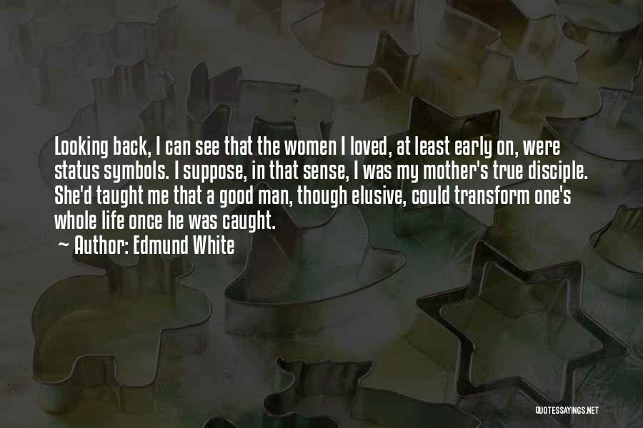 Edmund White Quotes: Looking Back, I Can See That The Women I Loved, At Least Early On, Were Status Symbols. I Suppose, In