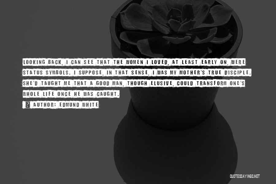 Edmund White Quotes: Looking Back, I Can See That The Women I Loved, At Least Early On, Were Status Symbols. I Suppose, In