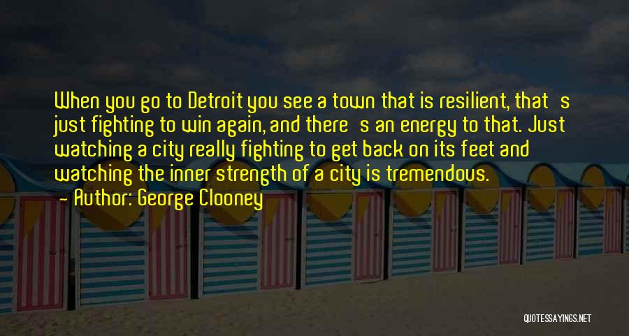 George Clooney Quotes: When You Go To Detroit You See A Town That Is Resilient, That's Just Fighting To Win Again, And There's