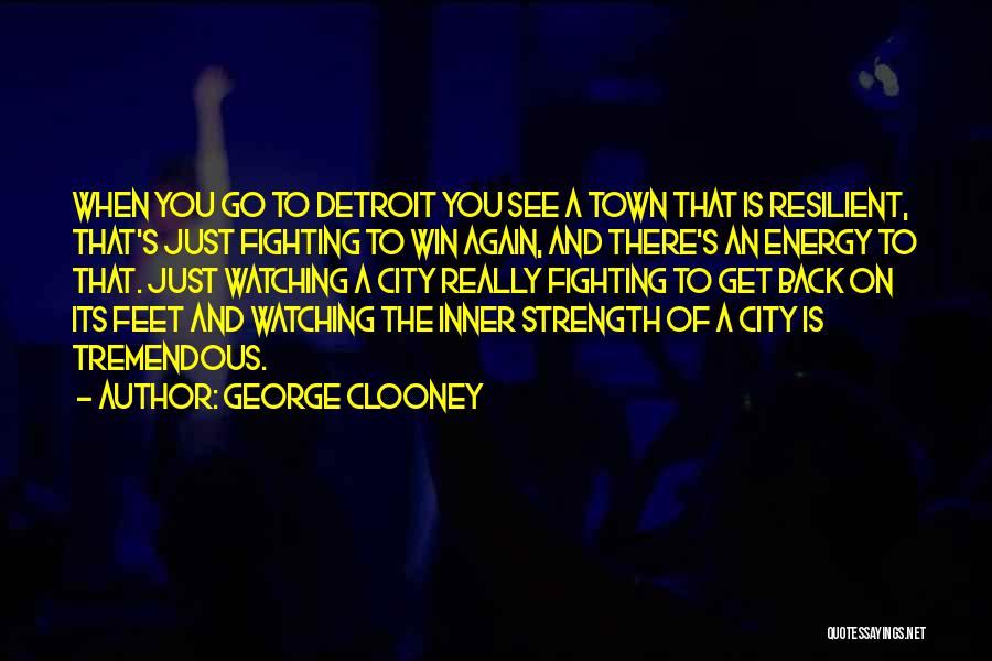 George Clooney Quotes: When You Go To Detroit You See A Town That Is Resilient, That's Just Fighting To Win Again, And There's