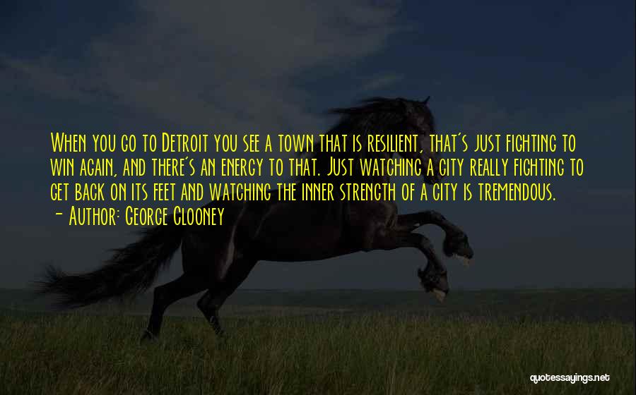 George Clooney Quotes: When You Go To Detroit You See A Town That Is Resilient, That's Just Fighting To Win Again, And There's