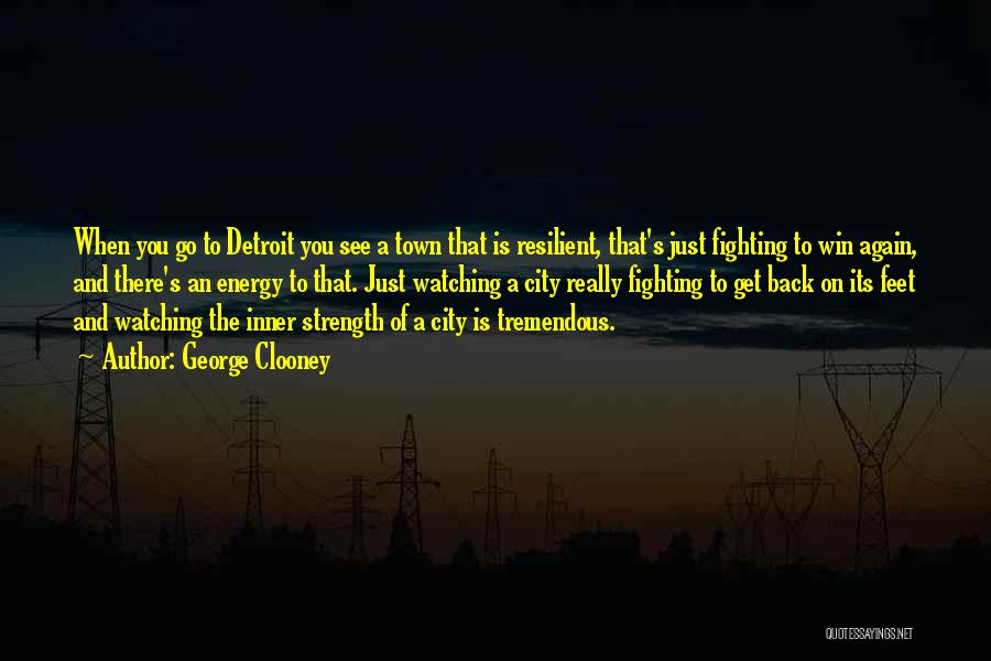 George Clooney Quotes: When You Go To Detroit You See A Town That Is Resilient, That's Just Fighting To Win Again, And There's