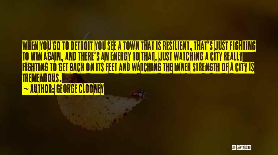 George Clooney Quotes: When You Go To Detroit You See A Town That Is Resilient, That's Just Fighting To Win Again, And There's