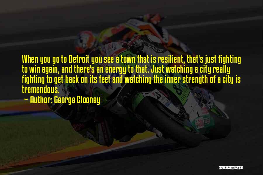 George Clooney Quotes: When You Go To Detroit You See A Town That Is Resilient, That's Just Fighting To Win Again, And There's