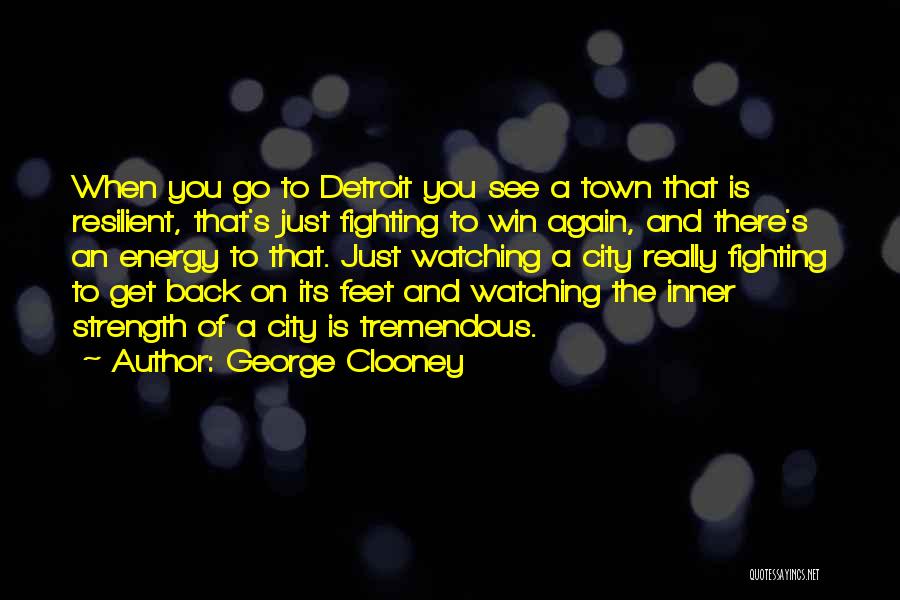 George Clooney Quotes: When You Go To Detroit You See A Town That Is Resilient, That's Just Fighting To Win Again, And There's