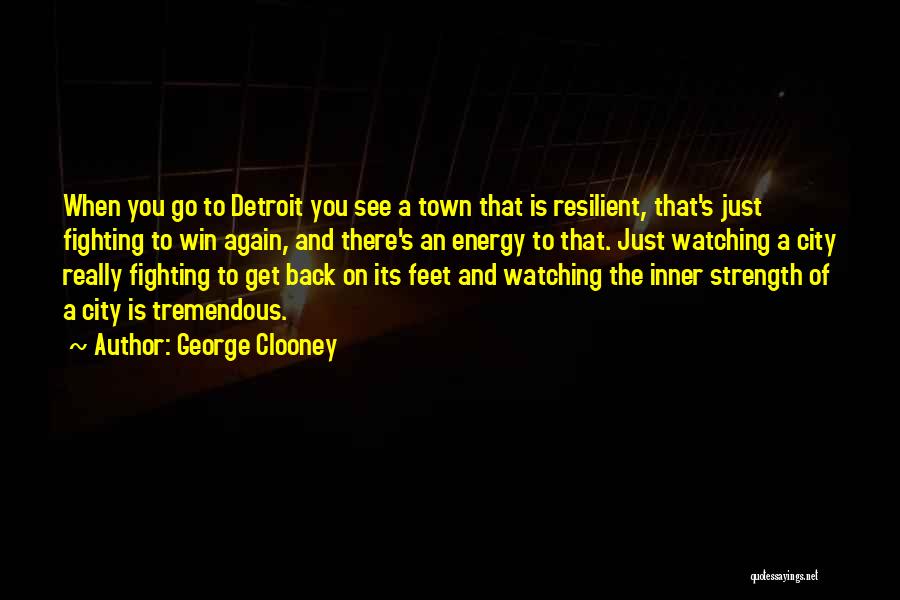 George Clooney Quotes: When You Go To Detroit You See A Town That Is Resilient, That's Just Fighting To Win Again, And There's