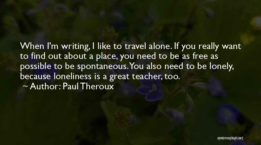 Paul Theroux Quotes: When I'm Writing, I Like To Travel Alone. If You Really Want To Find Out About A Place, You Need