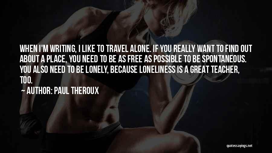 Paul Theroux Quotes: When I'm Writing, I Like To Travel Alone. If You Really Want To Find Out About A Place, You Need