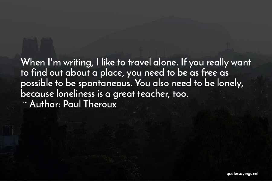 Paul Theroux Quotes: When I'm Writing, I Like To Travel Alone. If You Really Want To Find Out About A Place, You Need