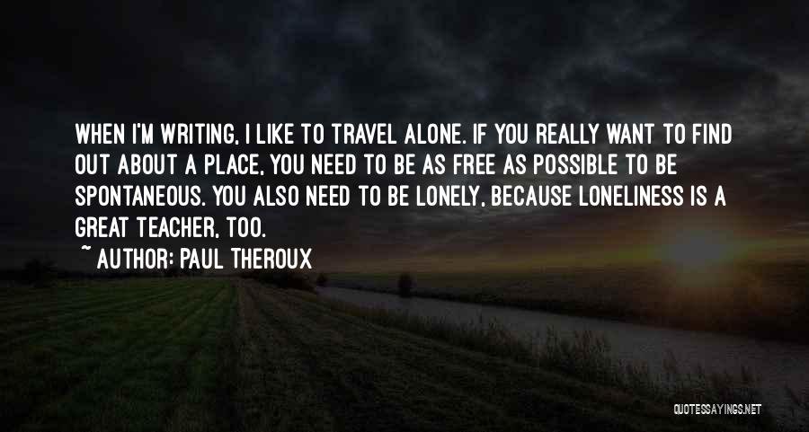 Paul Theroux Quotes: When I'm Writing, I Like To Travel Alone. If You Really Want To Find Out About A Place, You Need