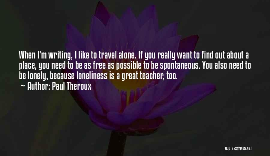 Paul Theroux Quotes: When I'm Writing, I Like To Travel Alone. If You Really Want To Find Out About A Place, You Need