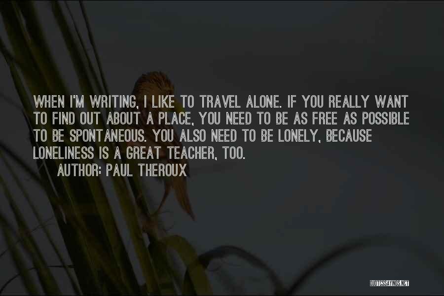 Paul Theroux Quotes: When I'm Writing, I Like To Travel Alone. If You Really Want To Find Out About A Place, You Need