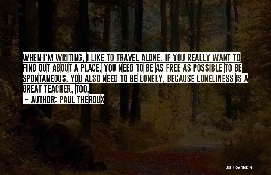 Paul Theroux Quotes: When I'm Writing, I Like To Travel Alone. If You Really Want To Find Out About A Place, You Need