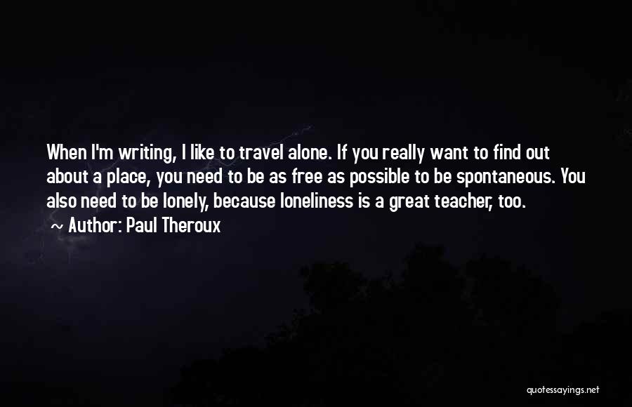 Paul Theroux Quotes: When I'm Writing, I Like To Travel Alone. If You Really Want To Find Out About A Place, You Need