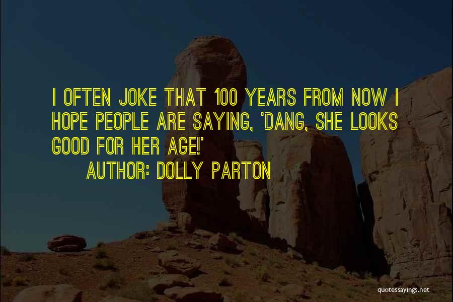 Dolly Parton Quotes: I Often Joke That 100 Years From Now I Hope People Are Saying, 'dang, She Looks Good For Her Age!'