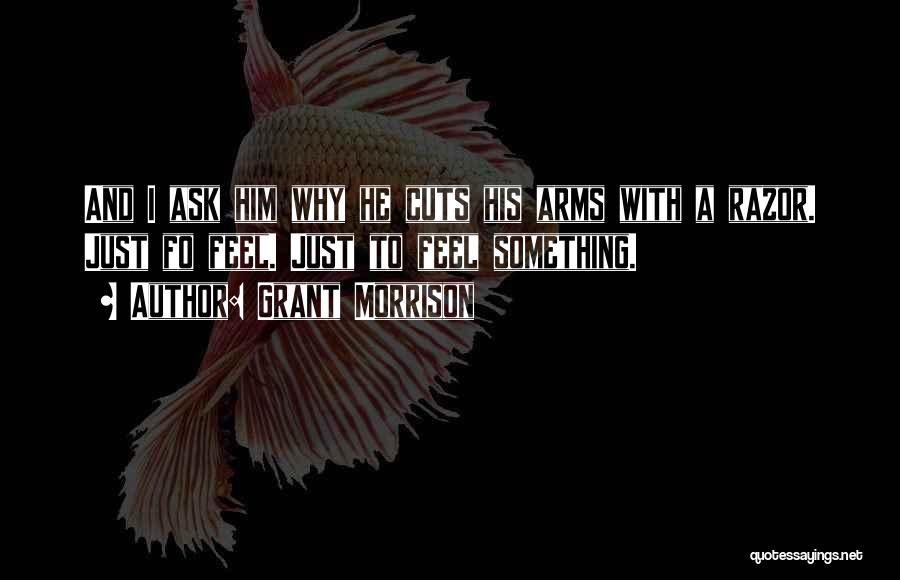 Grant Morrison Quotes: And I Ask Him Why He Cuts His Arms With A Razor. Just Fo Feel. Just To Feel Something.